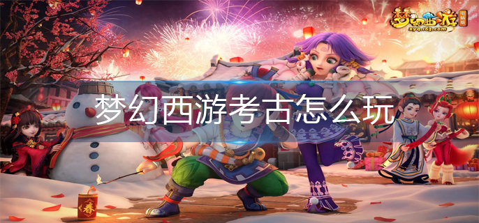 梦幻西游考古怎么玩