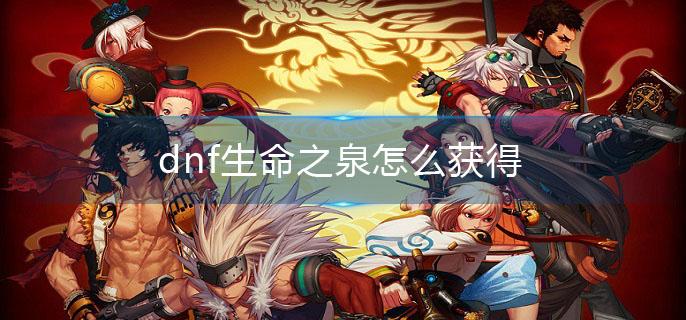 dnf生命之泉怎么获得2023