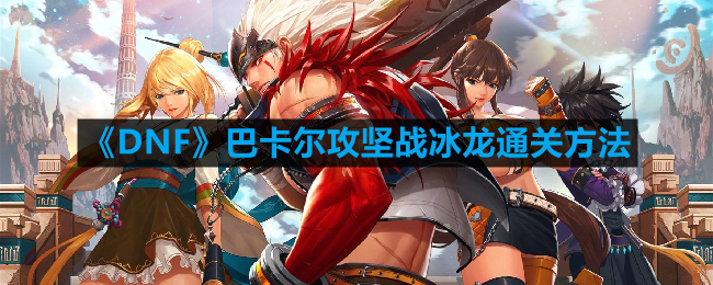 DNF巴卡尔攻坚战冰龙怎么打-巴卡尔攻坚战冰龙通关方法