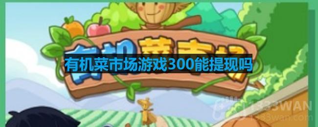《有机菜市场》游戏300能提现吗解答