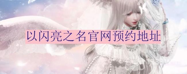 《以闪亮之名》官网预约地址