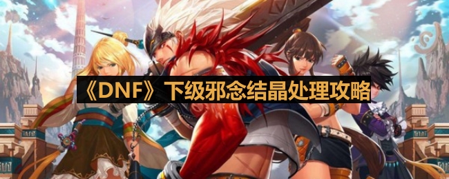《DNF》下级邪念结晶处理攻略